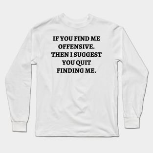 If you find me offensive. Then I suggest you quit finding me Long Sleeve T-Shirt